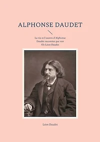 Alphonse Daudet: La vie et l'oeuvre d'Alphonse Daudet racontées par son fils Léon Daudet