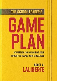 school Leader's Game Plan, The: Strategies for Maximizing Your Capacity to Tackle Daily Challenges (Strengthening leaders lasting impact)