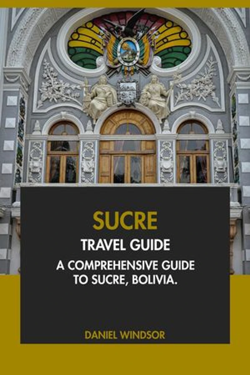 Sucre Travel Guide: A Comprehensive Guide to Sucre, Bolivia