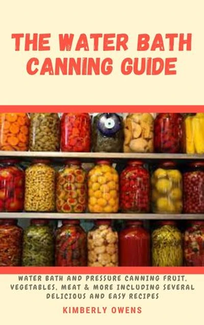 Complete Guide to Water Bath Canning: Water Bath and Pressure Canning Fruit, Vegetable, Meat & More Including Several Delicious and Easy Recipes
