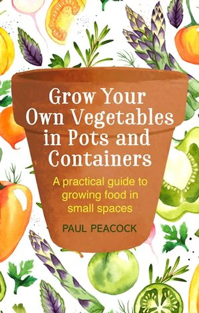Grow Your Own Vegetables Pots and Containers: A practical guide to growing food small spaces