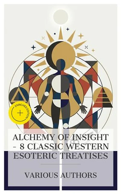 Alchemy of Insight – 8 Classic Western Esoteric Treatises: Enriched edition. Of Natural and Supernatural Things, The History of Magic, The Symbolism of Freemasonry, The Occult World, The Kybalion