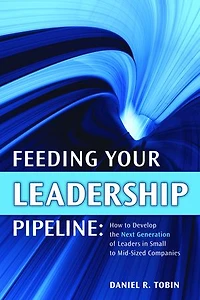 Feeding Your Leadership Pipeline: How to develop the Next Generation of Leaders in Small to Mid-Sized Companies