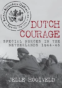 Dutch Courage: Special Forces The Netherlands 1944-45