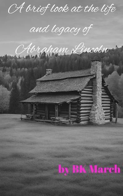 A Brief Look at the Life and Legacy of Abraham Lincoln: ***Especially formatted and edited for E-readers***