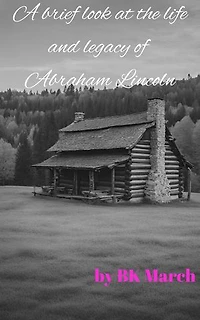 A Brief Look at the Life and Legacy of Abraham Lincoln: ***Especially formatted and edited for E-readers***