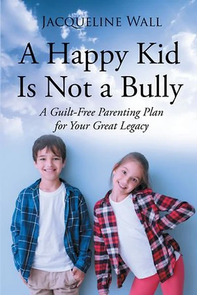 A Happy Kid Is Not Bully: Guilt-Free Parenting Plan for Your Great Legacy