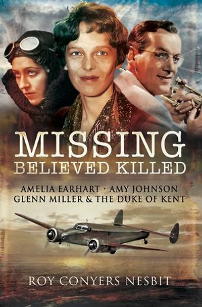 Missing: Believed Killed: Amelia Earhart, Amy Johnson, Glenn Miller & the Duke of Kent