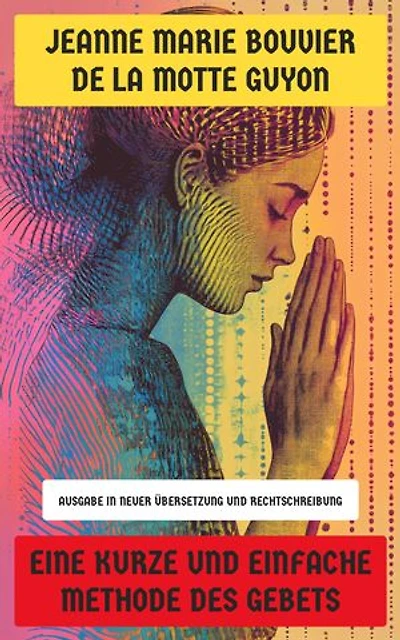 Eine kurze und einfache Methode des Gebets: Ausgabe in neuer Übersetzung und Rechtschreibung