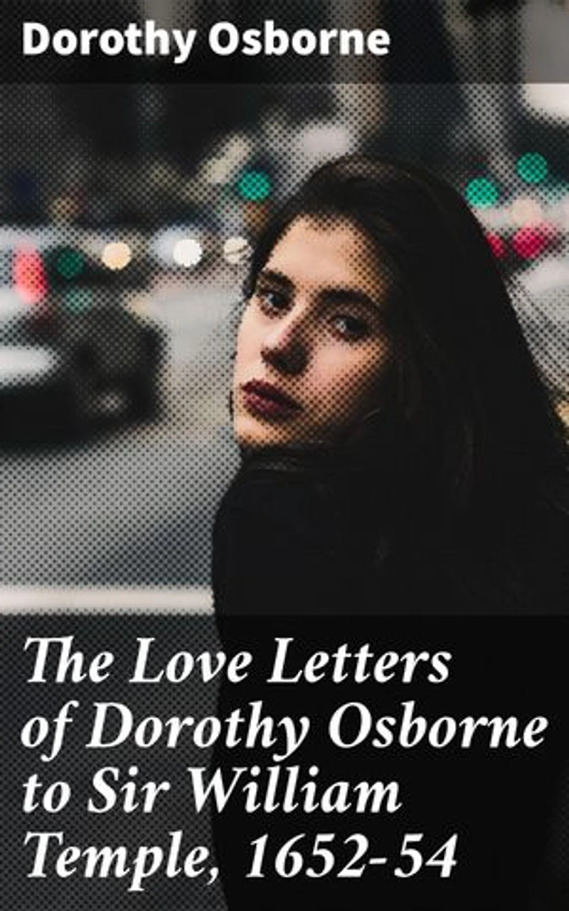 The Love Letters of Dorothy Osborne to Sir William Temple, 1652-54: Enriched edition. A 17th Century Love Story: Intimate Letters of Romance and Society