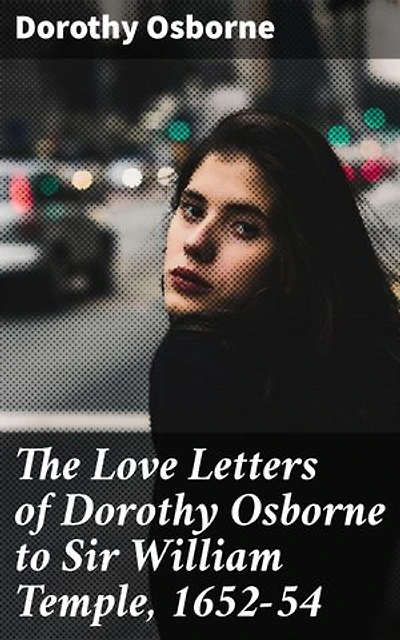 The Love Letters of Dorothy Osborne to Sir William Temple, 1652-54: Enriched edition. A 17th Century Love Story: Intimate Letters of Romance and Society