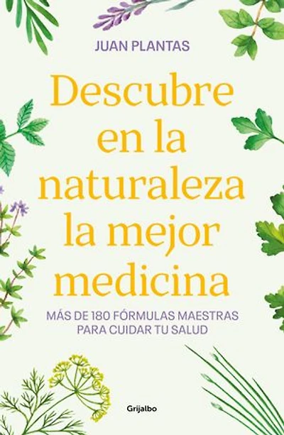 Descubre en la naturaleza la mejor medicina: Más de 180 fórmulas maestras para cuidar tu salud