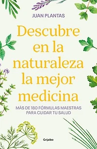 Descubre en la naturaleza la mejor medicina: Más de 180 fórmulas maestras para cuidar tu salud