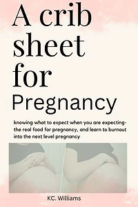 A Crib Sheet for Pregnancy: KNOWING WHAT TO EXPECT WHEN YOU ARE EXPECTING-THE REAL FOOD FOR PREGNANCY, AND LEARN TO BURNOUT INTO THE NEXT LEVEL PREGNANCY