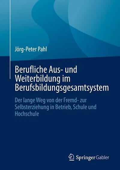 Berufliche Aus- und Weiterbildung im Berufsbildungsgesamtsystem: Der lange Weg von der Fremd- zur Selbsterziehung in Betrieb, Schule und Hochschule