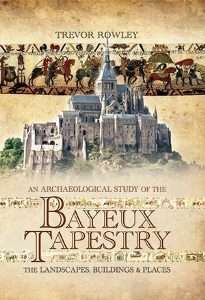 An Archaeological Study of The Bayeux Tapestry: Landscapes, Buildings and Places