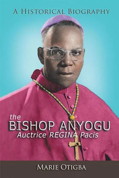 the Bishop Anyogu-Auctrice REGINA Pacis: A Historical Biography
