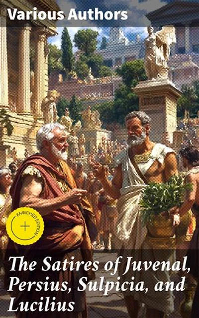 The Satires of Juvenal, Persius, Sulpicia, and Lucilius: Enriched edition. Literally translated into English prose, with notes, chronological tables, arguments, &c