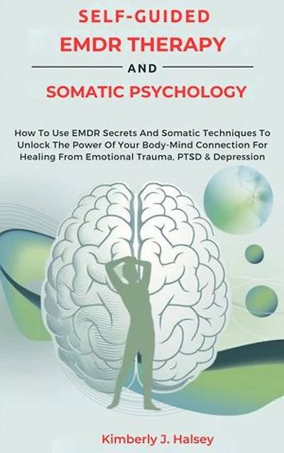 SELF-GUIDED EMDR THERAPY AND SOMATIC PSYCHOLOGY: How To Use EMDR Secrets And Somatic Techniques To Unlock The Power Of Your Body-Mind Connection For Healing From Emotional Trauma, PTSD & Depression
