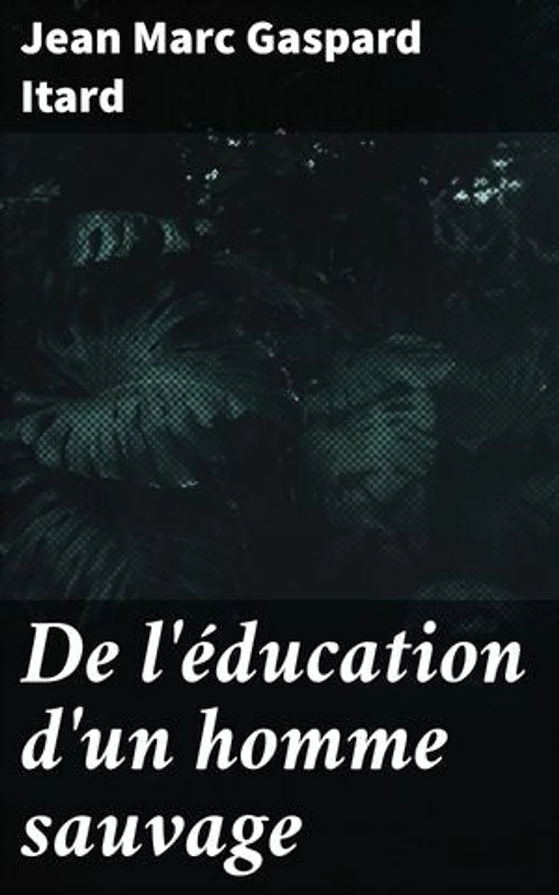 De l'éducation d'un homme sauvage: Les premiers développemens physiques et moraux du jeune sauvage de l'Aveyron