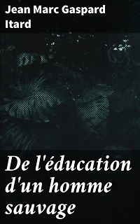 De l'éducation d'un homme sauvage: Les premiers développemens physiques et moraux du jeune sauvage de l'Aveyron