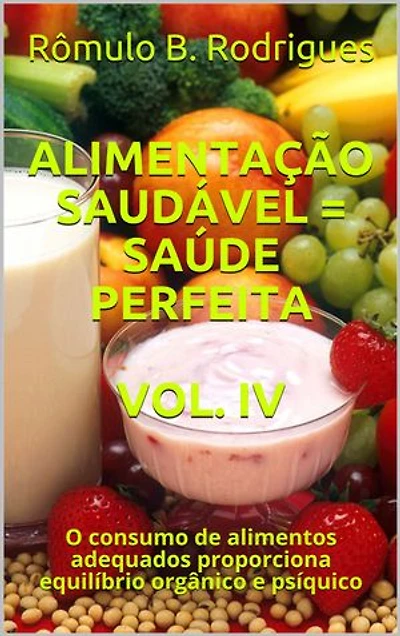 ALIMENTAÇÃO SAUDÁVEL = SAÚDE PERFEITA VOL. IV: O consumo de alimentos adequados proporciona equilíbrio orgânico e psíquico