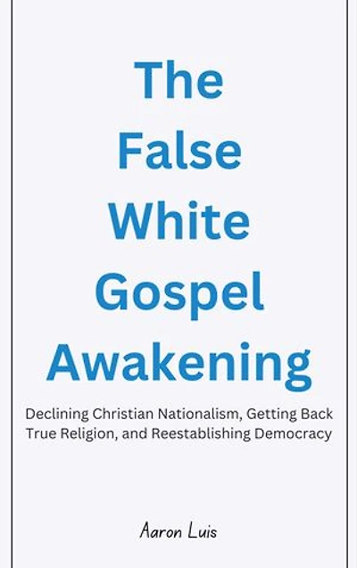 The False White Gospel Awakening: Declining Christian Nationalism, Getting Back True Religion, and Reestablishing Democracy