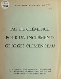 Pas de clémence pour un inclément : Georges Clemenceau: Restitution aux vainqueurs de l'Armée d'Orient de la gloire légitime dont ils ont été frustrés malgré l'armistice du 29 septembre 1918