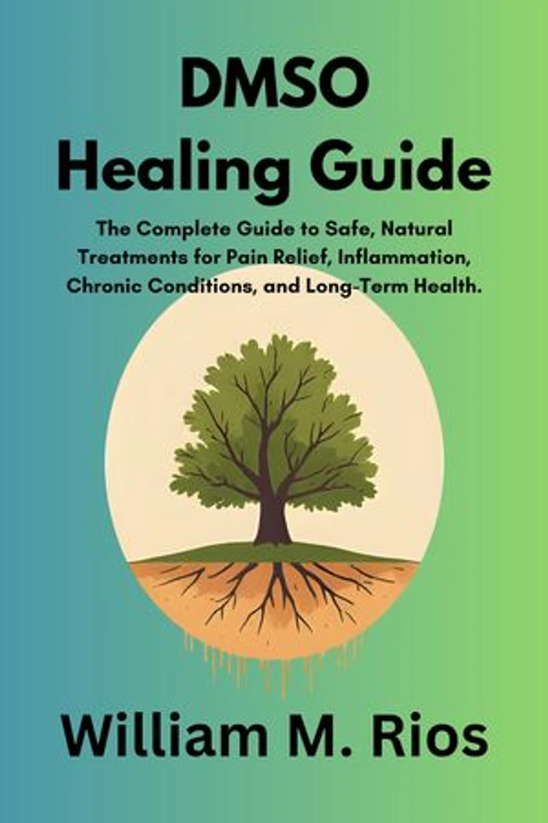 DMSO Healing Guide: The Complete Guide to Safe, Natural Treatments for Pain Relief, Inflammation, Chronic Conditions, and Long-Term Health