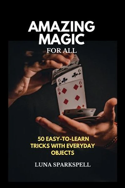 Amazing Magic For All: 50 Easy to learn Tricks with Everyday Objects