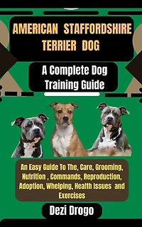 American Staffordshire Terrier Dog: A Complete Dog Training Guide An Easy Guide To The, Care, Grooming, Nutrition , Commands, Reproduction, Adoption, Whelping, Health Issues and Exercises