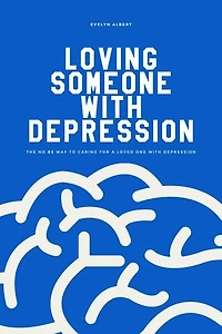 Loving Someone with Depression: The No BS Way to Caring For a Loved One With Depression