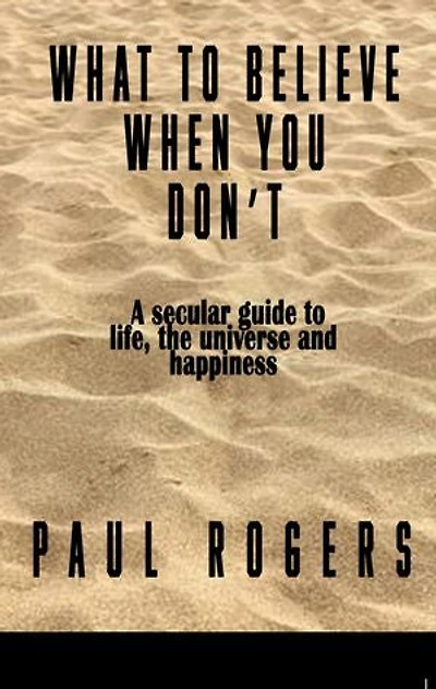 What to Believe When You Don't: A secular guide to life, the universe, and happiness