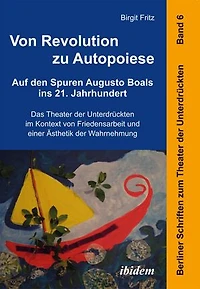 Von Revolution zu Autopoiese: Auf den Spuren Augusto Boals ins 21. Jahrhundert: Das Theater der Unterdrückten im Kontext von Friedensarbeit und einer Ästhetik der Wahrnehmung