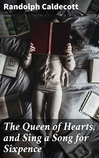 The Queen of Hearts, and Sing a Song for Sixpence: Captivating Illustrations and Whimsical Rhymes from a Victorian Master