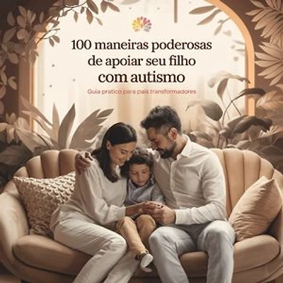 100 Maneiras Poderosas de Apoiar Seu Filho com Autismo: Guia Prático para Pais Transformadores