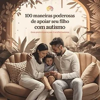 100 Maneiras Poderosas de Apoiar Seu Filho com Autismo: Guia Prático para Pais Transformadores