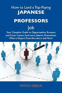 How to Land a Top-Paying Japanese professors Job: Your Complete Guide to Opportunities, Resumes and Cover Letters, Interviews, Salaries, Promotions, What to Expect From Recruiters and More
