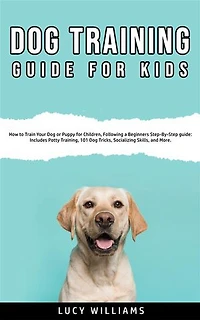 Dog Training Guide For Kids: How to Train Your Dog or Puppy for Children, Following a Beginners Step-By-Step Guide: Includes Potty Training, Dog Tricks, Socializing Skills, and More