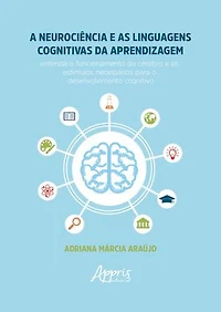 A Neurociência e as Linguagens Cognitivas da Aprendizagem: Entenda o Funcionamento do Cérebro e os Estímulos Necessários para o Desenvolvimento Cognitivo