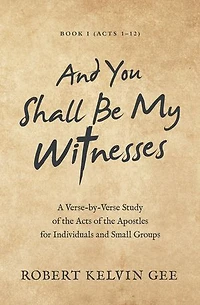and You Shall Be My Witnesses: A Verse-By-Verse Study of the Acts Apostles for Individuals Small Groups