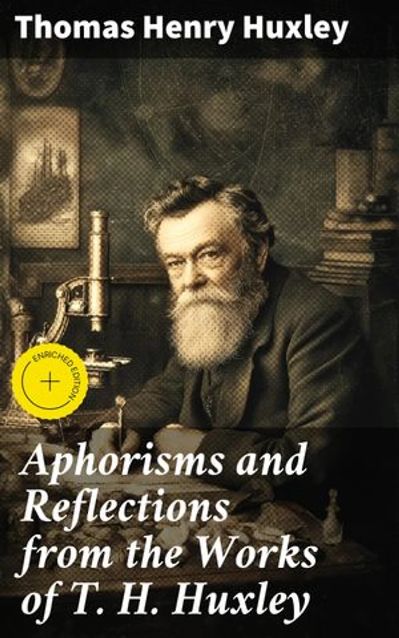 Aphorisms and Reflections from the Works of T. H. Huxley: Enriched edition. Thought-Provoking Reflections and Philosophical Musings
