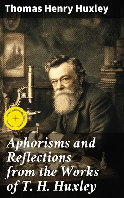 Aphorisms and Reflections from the Works of T. H. Huxley: Enriched edition. Thought-Provoking Reflections and Philosophical Musings