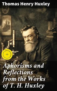 Aphorisms and Reflections from the Works of T. H. Huxley: Enriched edition. Thought-Provoking Reflections and Philosophical Musings