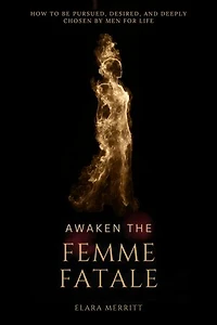 Awaken the Femme Fatale: How to Be Pursued, Desired, and Deeply Chosen by Men for Life