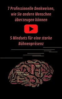 7 Professionelle Denkweisen, wie Sie andere Menschen überzeugen können & Eine starke Bühnenpräsenz für Ihren Auftritt: Online Marketing, Geld ... Menschen überzeugen, Rhetorik lernen
