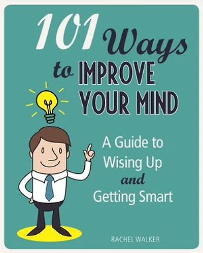 101 Ways to Improve Your Mind: A Guide to Wising Up and Getting Smart