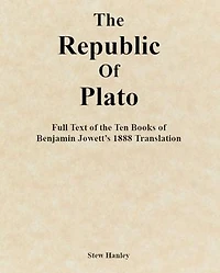 The Republic of Plato: Full Text of the Ten Books of Benjamin Jowett’s 1888 Translation