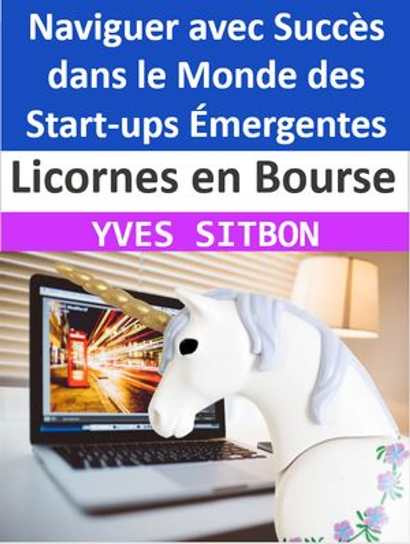 Licornes en Bourse : Naviguer avec Succès dans le Monde des Start-ups Émergentes: De la Préparation à l'Investissement, Tout ce que Vous Devez Savoir sur les Licornes en Bourse