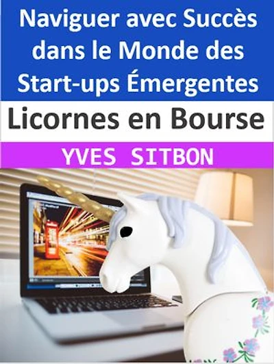 Licornes en Bourse : Naviguer avec Succès dans le Monde des Start-ups Émergentes: De la Préparation à l'Investissement, Tout ce que Vous Devez Savoir sur les Licornes en Bourse